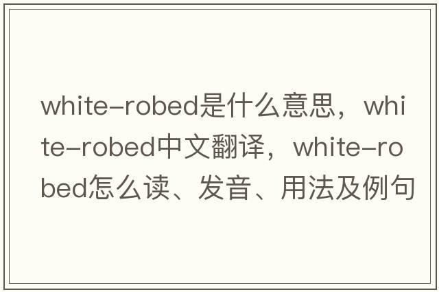 white-robed是什么意思，white-robed中文翻譯，white-robed怎么讀、發(fā)音、用法及例句