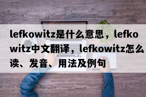 Lefkowitz是什么意思，Lefkowitz中文翻譯，Lefkowitz怎么讀、發(fā)音、用法及例句