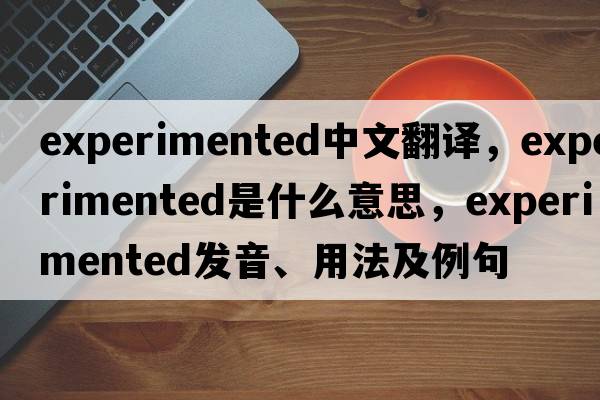experimented中文翻譯，experimented是什么意思，experimented發(fā)音、用法及例句