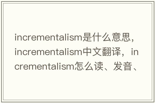 incrementalism是什么意思，incrementalism中文翻譯，incrementalism怎么讀、發(fā)音、用法及例句