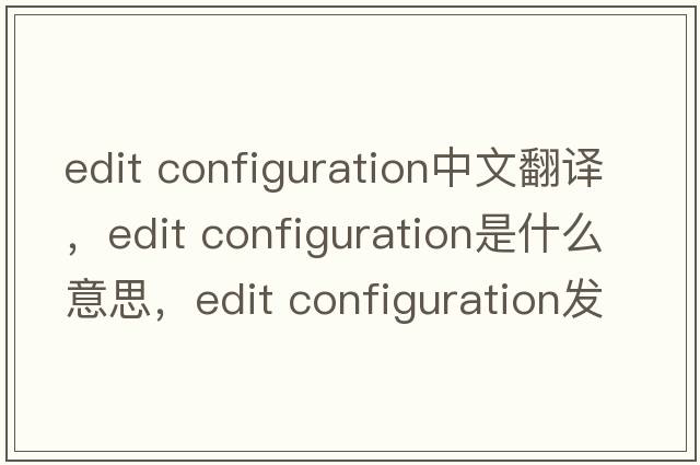 edit configuration中文翻譯，edit configuration是什么意思，edit configuration發(fā)音、用法及例句