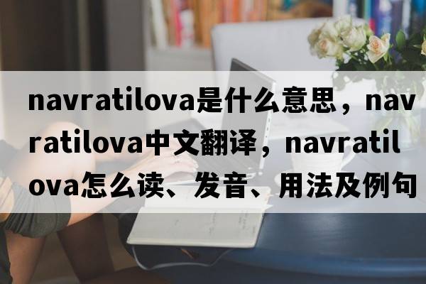 Navratilova是什么意思，Navratilova中文翻譯，Navratilova怎么讀、發(fā)音、用法及例句