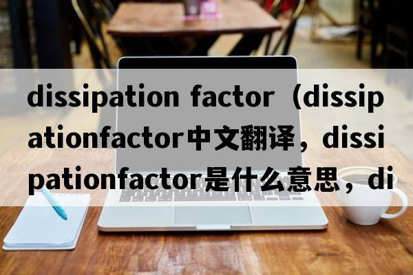 dissipation factor（dissipationfactor中文翻譯，dissipationfactor是什么意思，dissipationfactor發(fā)音、用法及例句）