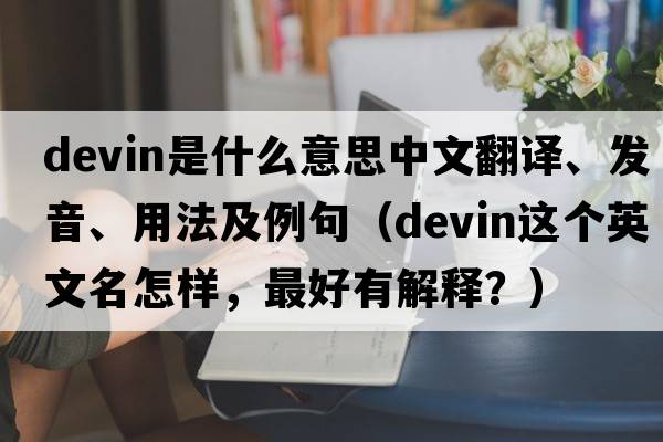 Devin是什么意思中文翻譯、發(fā)音、用法及例句（Devin這個英文名怎樣，最好有解釋？）
