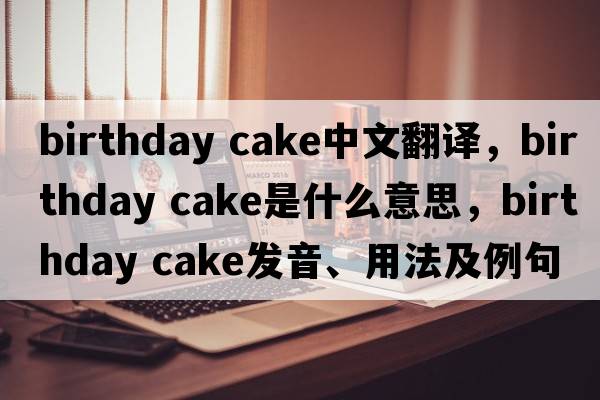 birthday cake中文翻譯，birthday cake是什么意思，birthday cake發(fā)音、用法及例句