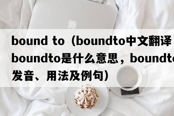 bound to（boundto中文翻譯，boundto是什么意思，boundto發(fā)音、用法及例句）