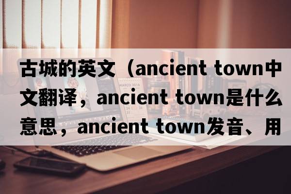 古城的英文（ancient town中文翻譯，ancient town是什么意思，ancient town發(fā)音、用法及例句）