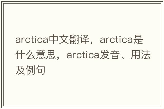 arctica中文翻譯，arctica是什么意思，arctica發(fā)音、用法及例句