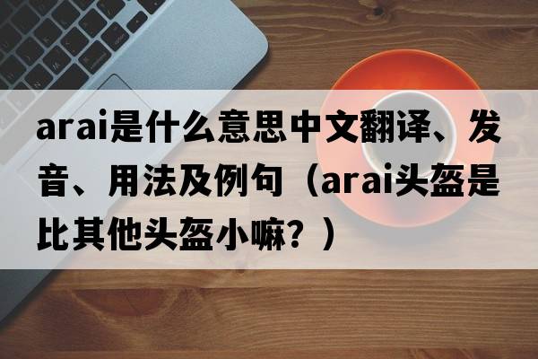 Arai是什么意思中文翻譯、發(fā)音、用法及例句（arai頭盔是比其他頭盔小嘛？）