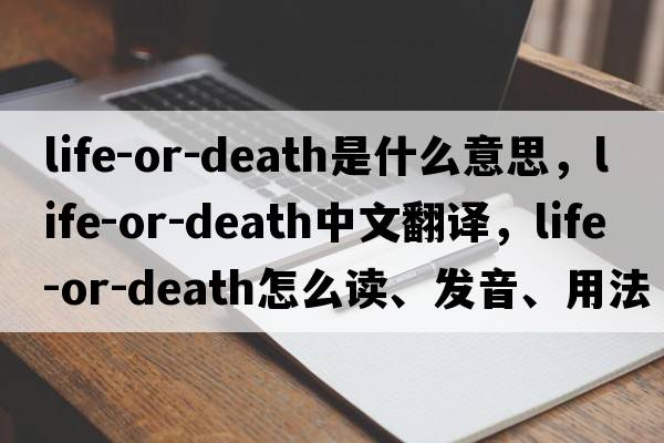 life-or-death是什么意思，life-or-death中文翻譯，life-or-death怎么讀、發(fā)音、用法及例句