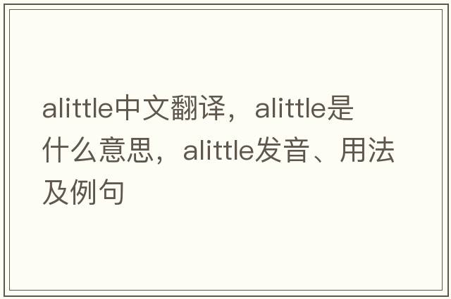alittle中文翻譯，alittle是什么意思，alittle發(fā)音、用法及例句