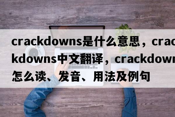 crackdowns是什么意思，crackdowns中文翻譯，crackdowns怎么讀、發(fā)音、用法及例句