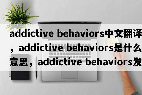 addictive behaviors中文翻譯，addictive behaviors是什么意思，addictive behaviors發(fā)音、用法及例句