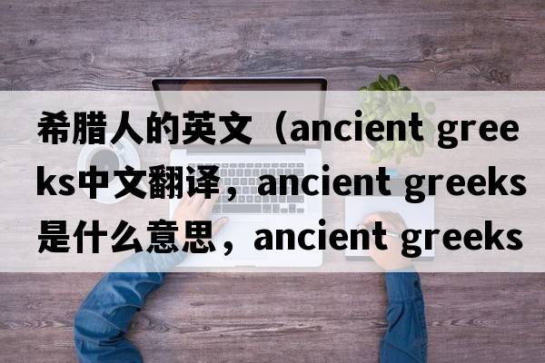希臘人的英文（ancient greeks中文翻譯，ancient greeks是什么意思，ancient greeks發(fā)音、用法及例句）