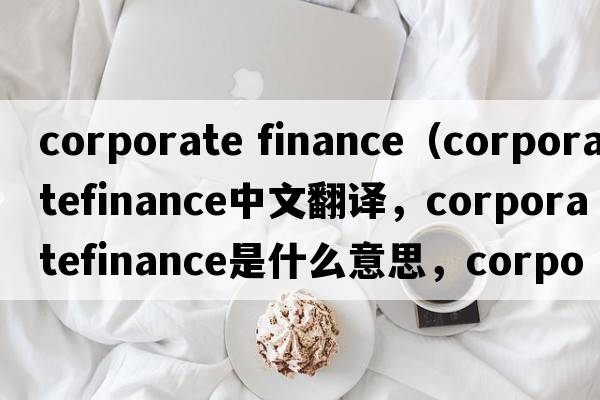corporate finance（corporatefinance中文翻譯，corporatefinance是什么意思，corporatefinance發(fā)音、用法及例句）