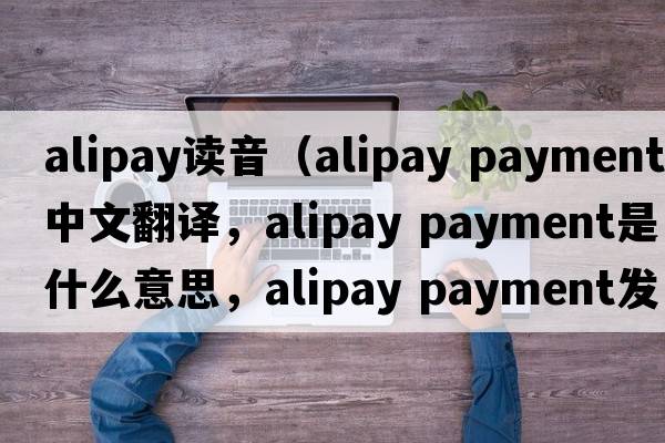 alipay讀音（alipay payment中文翻譯，alipay payment是什么意思，alipay payment發(fā)音、用法及例句）
