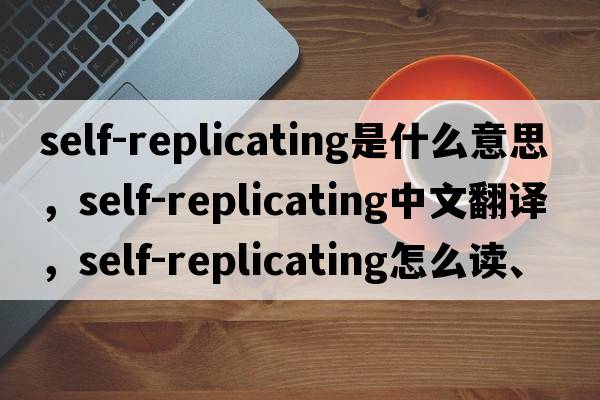 self-replicating是什么意思，self-replicating中文翻譯，self-replicating怎么讀、發(fā)音、用法及例句