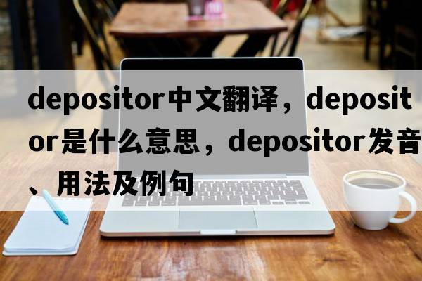 depositor中文翻譯，depositor是什么意思，depositor發(fā)音、用法及例句
