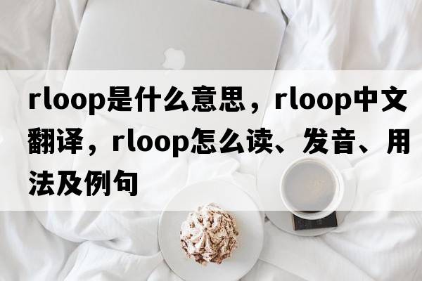 Rloop是什么意思，Rloop中文翻譯，Rloop怎么讀、發(fā)音、用法及例句
