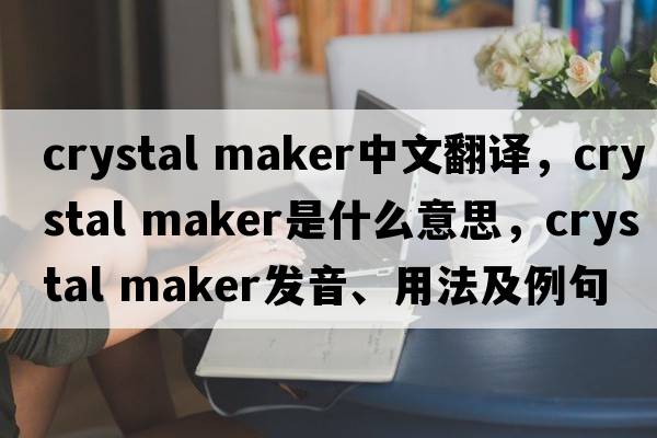 crystal maker中文翻譯，crystal maker是什么意思，crystal maker發(fā)音、用法及例句