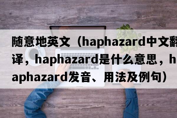 隨意地英文（haphazard中文翻譯，haphazard是什么意思，haphazard發(fā)音、用法及例句）