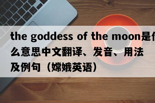 the goddess of the moon是什么意思中文翻譯、發(fā)音、用法及例句（嫦娥英語(yǔ)）