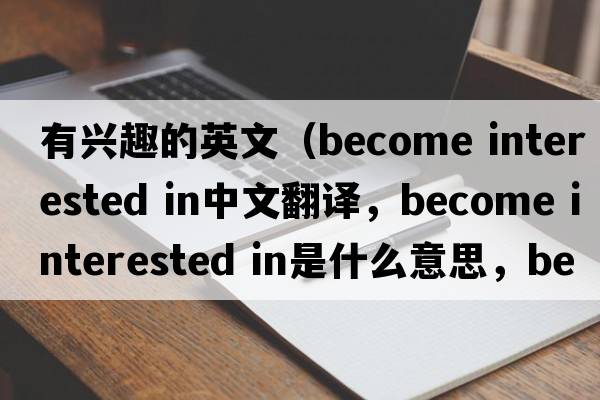 有興趣的英文（become interested in中文翻譯，become interested in是什么意思，become interested in發(fā)音、用法及例句）