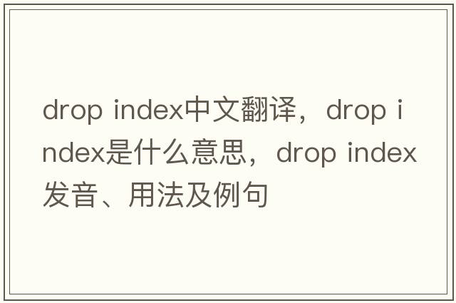 drop index中文翻譯，drop index是什么意思，drop index發(fā)音、用法及例句