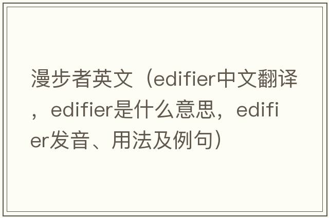漫步者英文（edifier中文翻譯，edifier是什么意思，edifier發(fā)音、用法及例句）