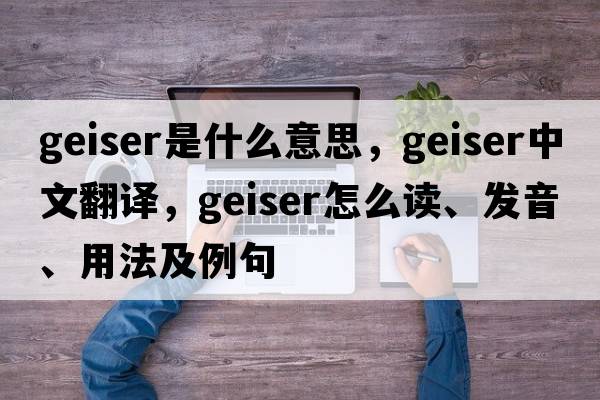 Geiser是什么意思，Geiser中文翻譯，Geiser怎么讀、發(fā)音、用法及例句
