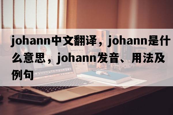 Johann中文翻譯，Johann是什么意思，Johann發(fā)音、用法及例句