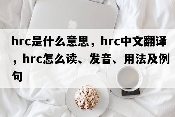 hrc是什么意思，hrc中文翻譯，hrc怎么讀、發(fā)音、用法及例句