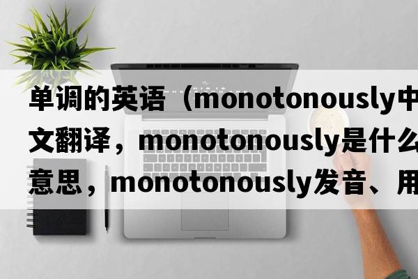 單調(diào)的英語（monotonously中文翻譯，monotonously是什么意思，monotonously發(fā)音、用法及例句）