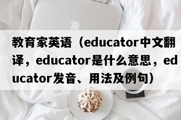 教育家英語(yǔ)（educator中文翻譯，educator是什么意思，educator發(fā)音、用法及例句）
