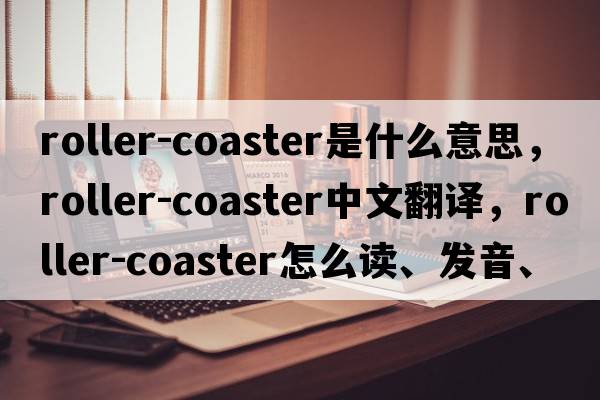 roller-coaster是什么意思，roller-coaster中文翻譯，roller-coaster怎么讀、發(fā)音、用法及例句