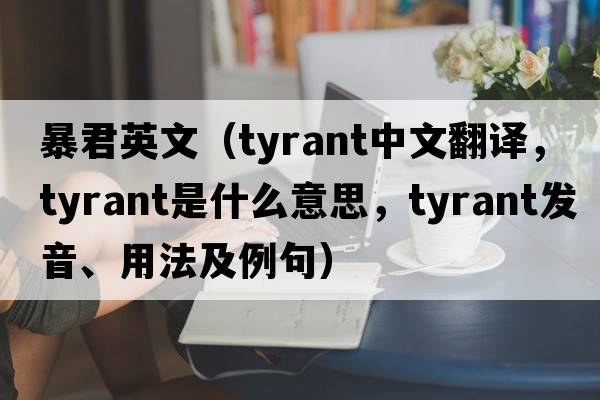 暴君英文（tyrant中文翻譯，tyrant是什么意思，tyrant發(fā)音、用法及例句）