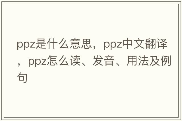 PPZ是什么意思，PPZ中文翻譯，PPZ怎么讀、發(fā)音、用法及例句