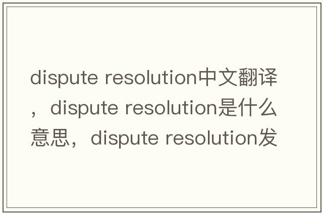 dispute resolution中文翻譯，dispute resolution是什么意思，dispute resolution發(fā)音、用法及例句