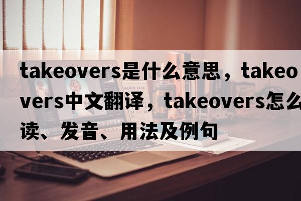 takeovers是什么意思，takeovers中文翻譯，takeovers怎么讀、發(fā)音、用法及例句