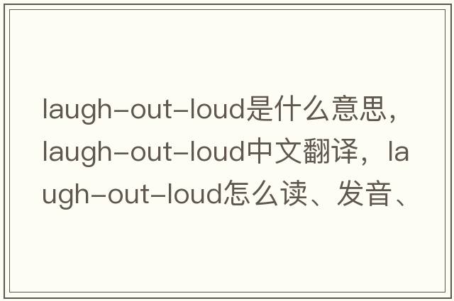 laugh-out-loud是什么意思，laugh-out-loud中文翻譯，laugh-out-loud怎么讀、發(fā)音、用法及例句