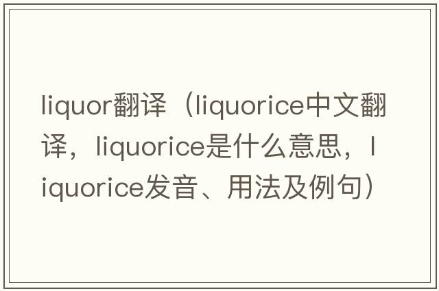 liquor翻譯（liquorice中文翻譯，liquorice是什么意思，liquorice發(fā)音、用法及例句）