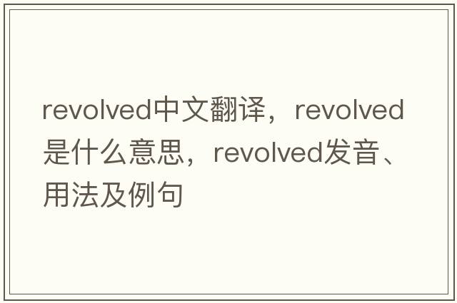 revolved中文翻譯，revolved是什么意思，revolved發(fā)音、用法及例句