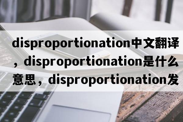 disproportionation中文翻譯，disproportionation是什么意思，disproportionation發(fā)音、用法及例句