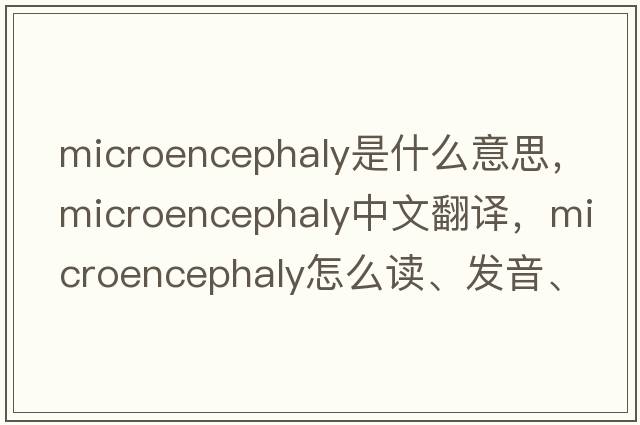 microencephaly是什么意思，microencephaly中文翻譯，microencephaly怎么讀、發(fā)音、用法及例句