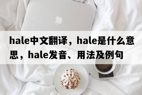hale中文翻譯，hale是什么意思，hale發(fā)音、用法及例句