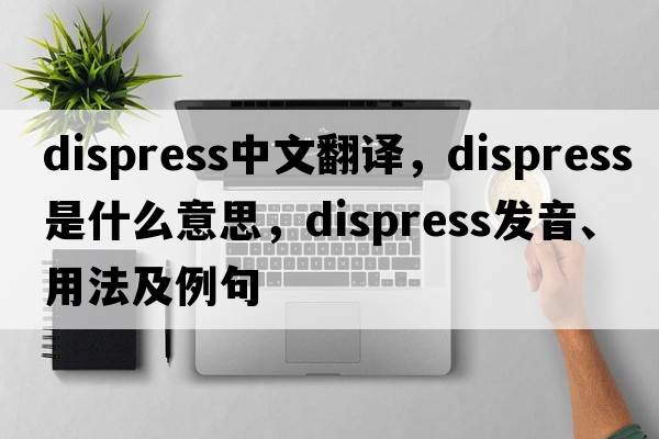 dispress中文翻譯，dispress是什么意思，dispress發(fā)音、用法及例句