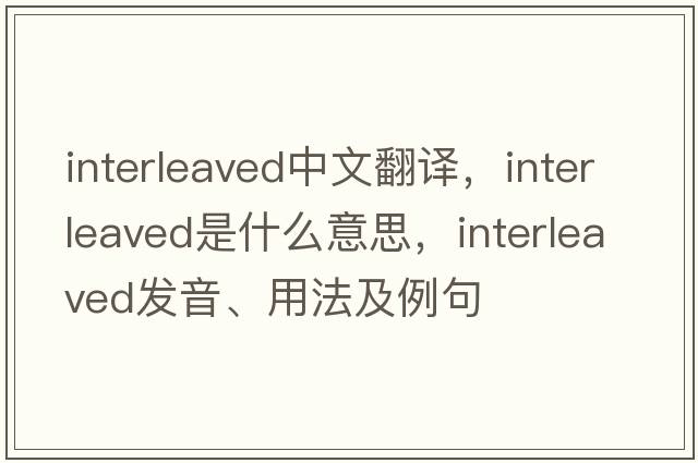 interleaved中文翻譯，interleaved是什么意思，interleaved發(fā)音、用法及例句