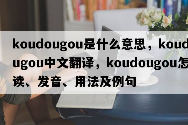 Koudougou是什么意思，Koudougou中文翻譯，Koudougou怎么讀、發(fā)音、用法及例句