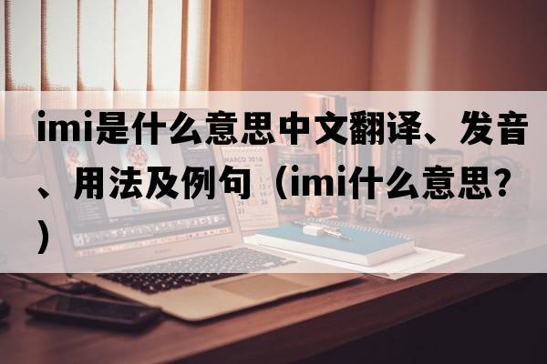 imi是什么意思中文翻譯、發(fā)音、用法及例句（IMI什么意思？）