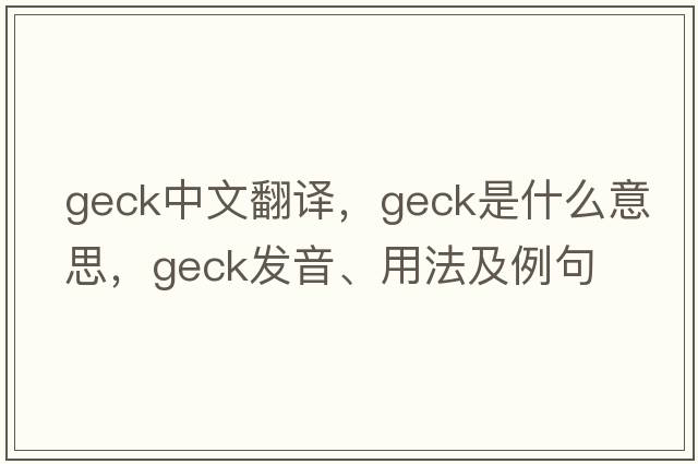 geck中文翻譯，geck是什么意思，geck發(fā)音、用法及例句